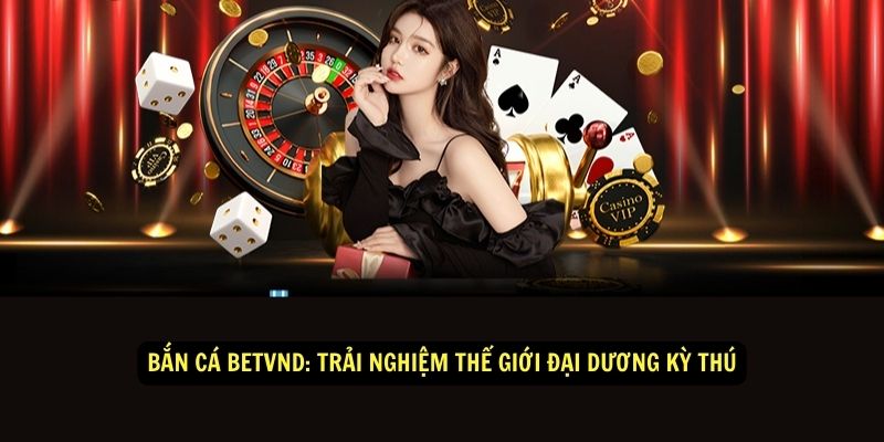 Bắn Cá Betvnd: Trải nghiệm thế giới đại dương kỳ thú