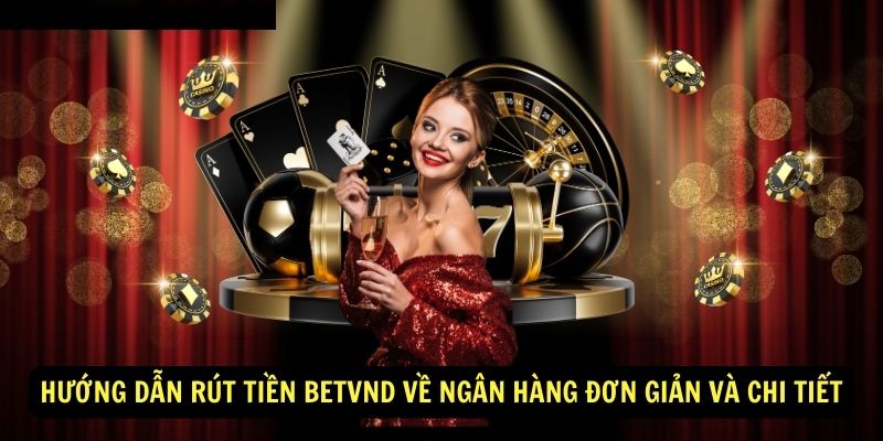 Hướng Dẫn Rút Tiền BetVND Về Ngân Hàng Đơn Giản Và Chi Tiết