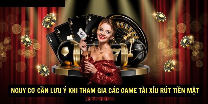 Nguy cơ cần lưu ý khi tham gia các game tài xỉu rút tiền mặt